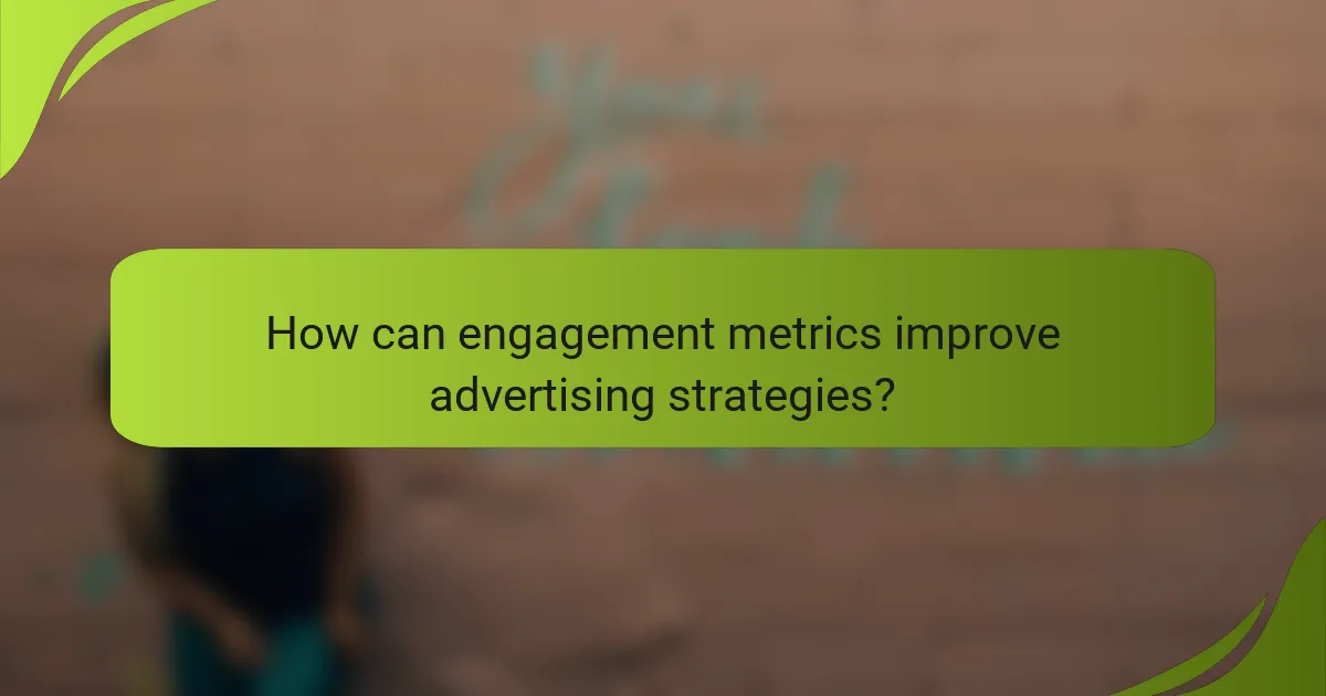 How can engagement metrics improve advertising strategies?